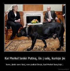 Kai Merkel lankė Putiną, šis į salę, kurioje jie - buvo, įleido savo šunį, nors puikiai žinojo, kad Merkel šunų bijo...