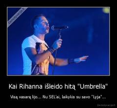 Kai Rihanna išleido hitą "Umbrella" - Visą vasarą lijo... Nu SEL'ai, laikykis su savo "Lyja"...