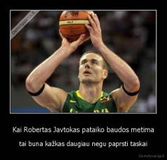 Kai Robertas Javtokas pataiko baudos metima - tai buna kažkas daugiau negu paprsti taskai