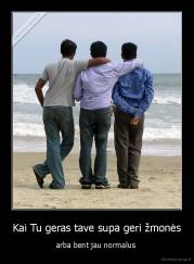 Kai Tu geras tave supa geri žmonės - arba bent jau normalus 