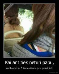 Kai ant tiek neturi papų, - kad bandai su 3 liemenėlėmis juos pasididinti.
