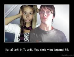 Kai aš arti ir Tu arti, Mus sieja vien jausmai tik - 