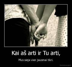 Kai aš arti ir Tu arti, - Mus sieja vien jausmai tikri.
