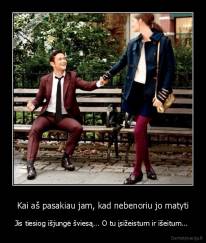 Kai aš pasakiau jam, kad nebenoriu jo matyti - Jis tiesiog išjungė šviesą... O tu įsižeistum ir išeitum... 