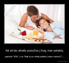 Kai aš tau atnešu pusryčius į lovą, man pakaktų - paprasto "Ačiū", o ne "Kaip tu po velnių patekai į mano namus?!"...