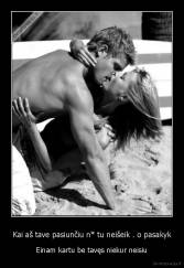 Kai aš tave pasiunčiu n* tu neišeik . o pasakyk - Einam kartu be tavęs niekur neisiu