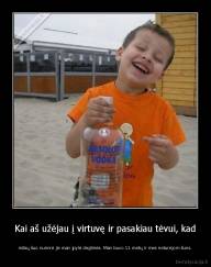 Kai aš užėjau į virtuvę ir pasakiau tėvui, kad - mūsų šuo numirė jis man įpylė degtinės. Man buvo 11 metų ir mes neturėjom šuns.