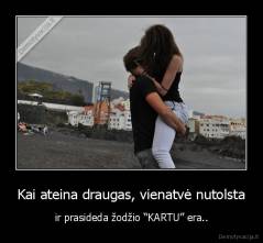 Kai ateina draugas, vienatvė nutolsta - ir prasideda žodžio “KARTU” era..