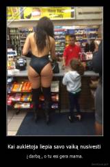 Kai auklėtoja liepia savo vaiką nusivesti  - į darbą , o tu esi gera mama.