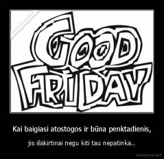 Kai baigiasi atostogos ir būna penktadienis, - jis išskirtinai negu kiti tau nepatinka..