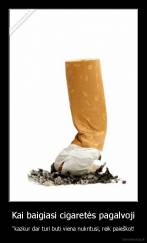 Kai baigiasi cigaretės pagalvoji - "kazkur dar turi buti viena nukritusi, reik paieškot!