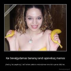 Kai bevalgydamas bananą randi apsivėlusį mamos - plauką, tai pagalvoji, kad kartais patėvio neturėjimas nėra toks geras dalykas.