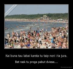 Kai buna tau labai karsta tu taip nori i ta jura. - Bet rask tu proga pabut dviese....