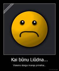 Kai būnu Liūdna... - Visiems staiga manęs prireikia..