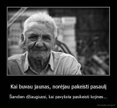 Kai buvau jaunas, norėjau pakeisti pasaulį - Šiandien džiaugiuosi, kai pavyksta pasikeisti kojines...