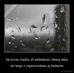 Kai buvau mažas, aš stebėdavau lietaus lašus - ant lango ir organizuodavau jų lenktynes