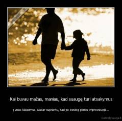 Kai buvau mažas, maniau, kad suaugę turi atsakymus - į visus klausimus. Dabar suprantu, kad jie tiesiog geriau improvizuoja...