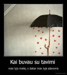Kai buvau su tavimi  - man lyjo meile, o dabar man lyja ašaromis