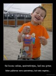 Kai buvau vaikas, apsimetinėjau, kad esu girtas - Dabar grįždamas namo apsimetinėju, kad nieko negėriau...