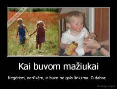 Kai buvom mažiukai - Negėrėm, nerūkėm, ir buvo be galo linksma. O dabar...