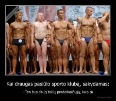 Kai draugas pasiūlo sporto klubą, sakydamas: - - Ten bus daug tokių pradedančiųjų, kaip tu
