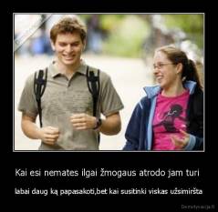 Kai esi nemates ilgai žmogaus atrodo jam turi  - labai daug ką papasakoti,bet kai susitinki viskas užsimiršta