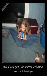 Kai esi tokia girta, kad pradedi nebevaldyti  - rankų, bet vis dar turi kojas