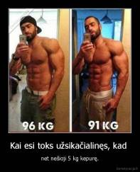 Kai esi toks užsikačialinęs, kad  - net nešioji 5 kg kepurę.