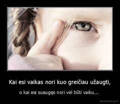 Kai esi vaikas nori kuo greičiau užaugti, - o kai esi suaugęs nori vėl būti vaiku... 