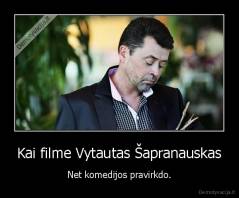 Kai filme Vytautas Šapranauskas - Net komedijos pravirkdo.