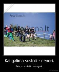 Kai galima sustoti - nenori. -  Kai nori sustoti - nebegali...