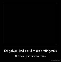 Kai galvoji, kad esi už visus protingesnis - O iš tiesų esi visiškas debilas