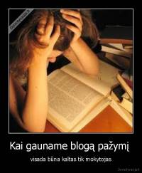 Kai gauname blogą pažymį  - visada būna kaltas tik mokytojas