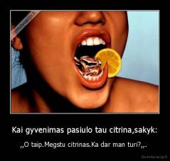 Kai gyvenimas pasiulo tau citrina,sakyk: - ,,O taip.Megstu citrinas.Ka dar man turi?,,. 