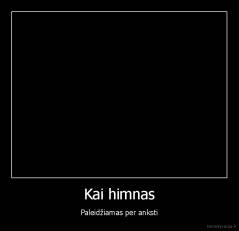 Kai himnas - Paleidžiamas per anksti