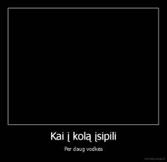 Kai į kolą įsipili - Per daug vodkės
