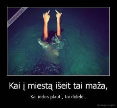Kai į miestą išeit tai maža, - Kai indus plaut , tai didelė..