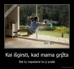 Kai išgirsti, kad mama grįžta - Bet tu nepadarei ko ji prašė