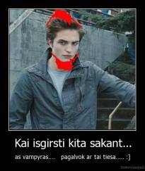 Kai isgirsti kita sakant... - as vampyras....   pagalvok ar tai tiesa..... :]