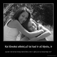 Kai išmoksi atleist,už tai kad ir aš klystu, ir - suprasi kad as tau brangi,manai būsiu naivi ir gįšiu,kai nuo tavęs bėgs visi?