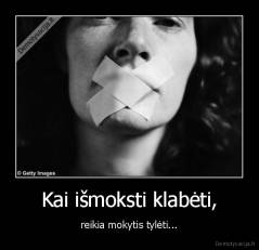 Kai išmoksti klabėti, - reikia mokytis tylėti...