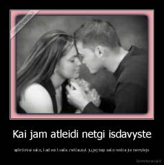 Kai jam atleidi netgi isdavyste - aplinkiniai sako, kad esi kvaila..neklausyk ju,jej taip sako reskia jie nemylejo