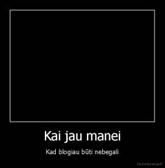 Kai jau manei - Kad blogiau būti nebegali