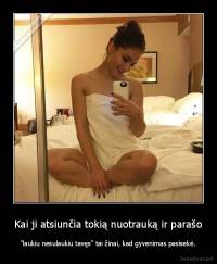 Kai ji atsiunčia tokią nuotrauką ir parašo - "laukiu nesulaukiu tavęs" tai žinai, kad gyvenimas pasisekė.