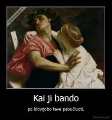 Kai ji bando - po blowjobo tave pabučiuoti.
