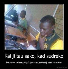 Kai ji tau sako, kad sudrėko - Bet tavo kaimelyje juk jau visą mėnesį nėra vandens