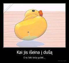 Kai jis išeina į dušą - O tu lieki tokia gulėti...