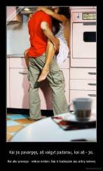 Kai jis pavargęs, aš valgyt padarau, kai aš - jis. - Kai abu pavargę - niekas nedaro.Taip ir badaujam jau antrą mėnesį