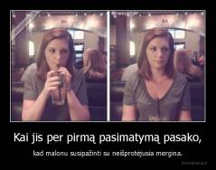 Kai jis per pirmą pasimatymą pasako, - kad malonu susipažinti su neišprotėjusia mergina.