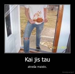 Kai jis tau - atneša maisto.